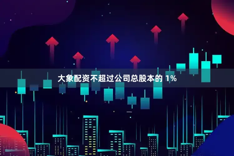 大象配资不超过公司总股本的 1%