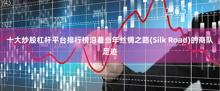 十大炒股杠杆平台排行榜沿着当年丝绸之路(Silk Road)的商队足迹