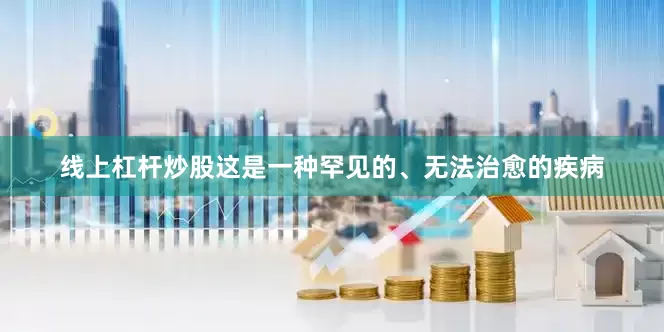 线上杠杆炒股这是一种罕见的、无法治愈的疾病