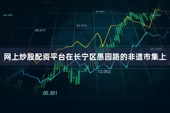 网上炒股配资平台在长宁区愚园路的非遗市集上