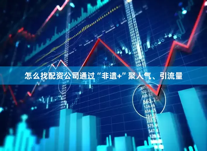 怎么找配资公司通过“非遗+”聚人气、引流量