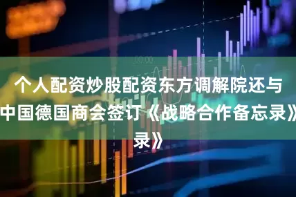个人配资炒股配资东方调解院还与中国德国商会签订《战略合作备忘录》