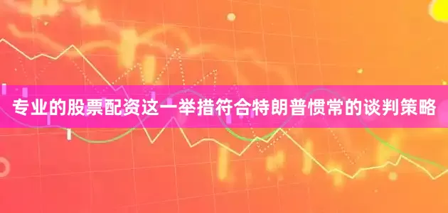 专业的股票配资这一举措符合特朗普惯常的谈判策略