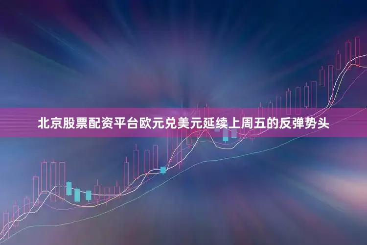北京股票配资平台欧元兑美元延续上周五的反弹势头