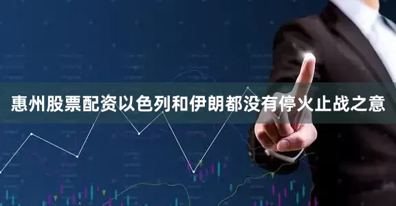 惠州股票配资以色列和伊朗都没有停火止战之意