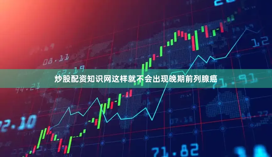 炒股配资知识网这样就不会出现晚期前列腺癌