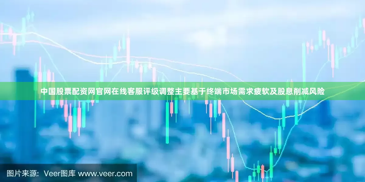 中国股票配资网官网在线客服评级调整主要基于终端市场需求疲软及股息削减风险