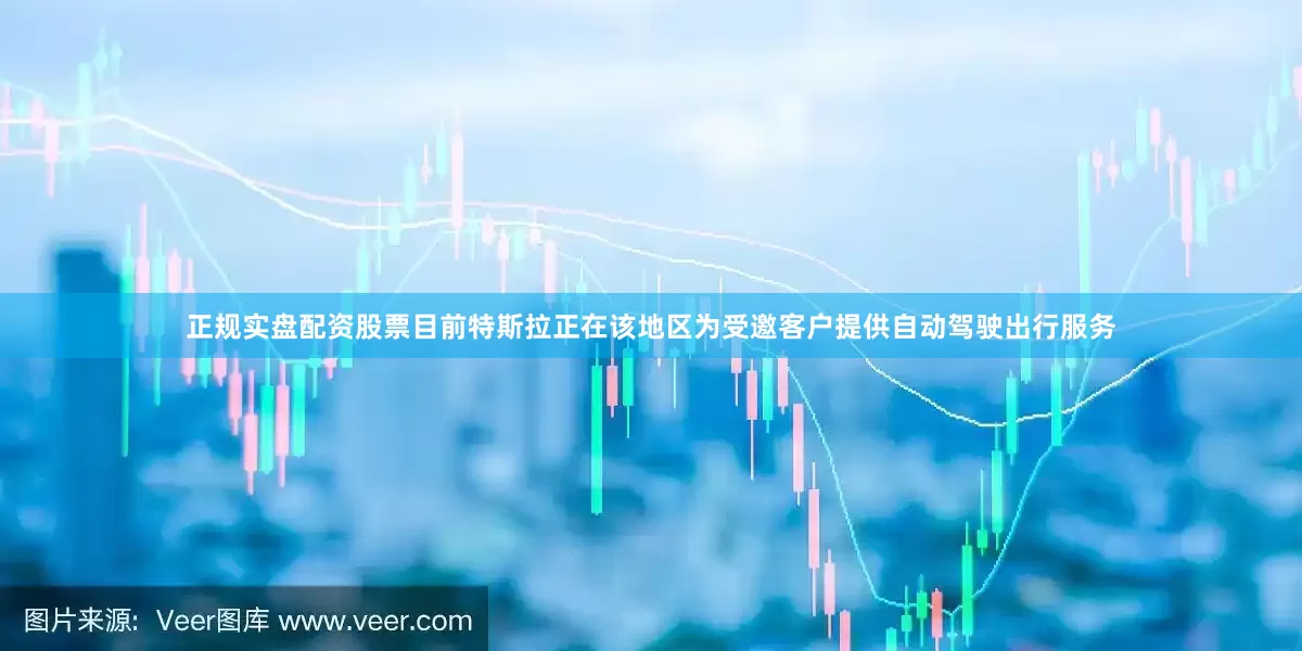 正规实盘配资股票目前特斯拉正在该地区为受邀客户提供自动驾驶出行服务