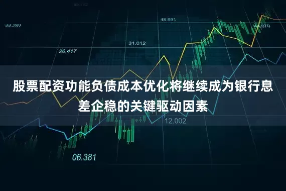 股票配资功能负债成本优化将继续成为银行息差企稳的关键驱动因素