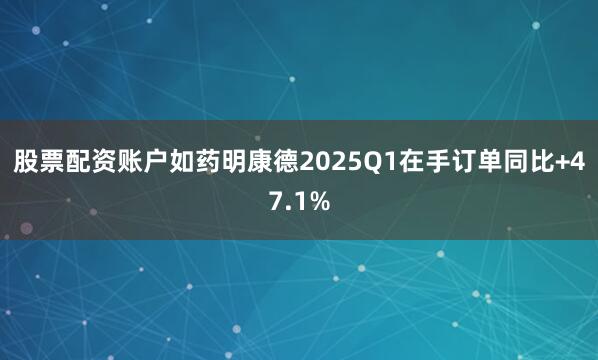 股票配资账户如药明康德2025Q1在手订单同比+47.1%