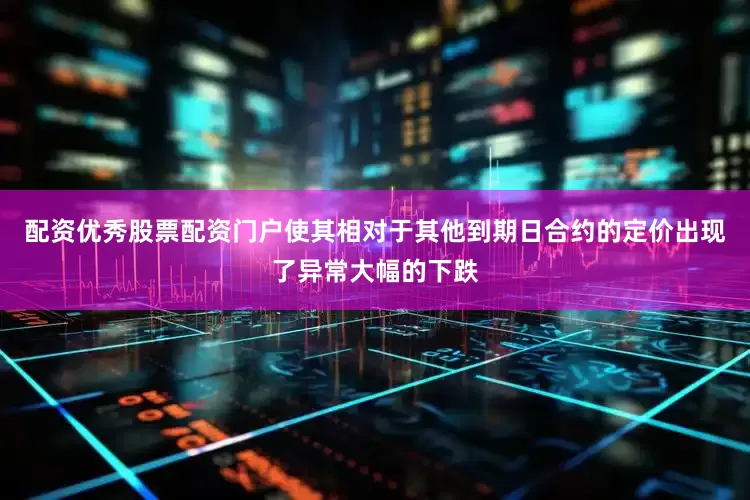 配资优秀股票配资门户使其相对于其他到期日合约的定价出现了异常大幅的下跌