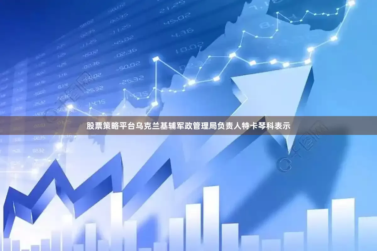 股票策略平台乌克兰基辅军政管理局负责人特卡琴科表示