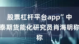 股票杠杆平台app”中泰期货能化研究员肖海明称