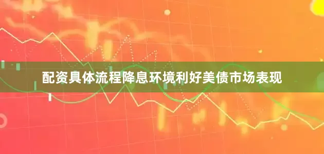 配资具体流程降息环境利好美债市场表现