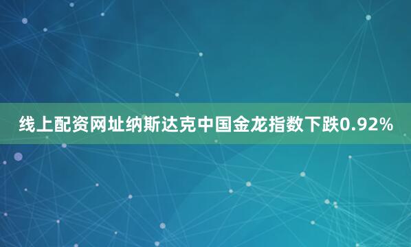线上配资网址纳斯达克中国金龙指数下跌0.92%