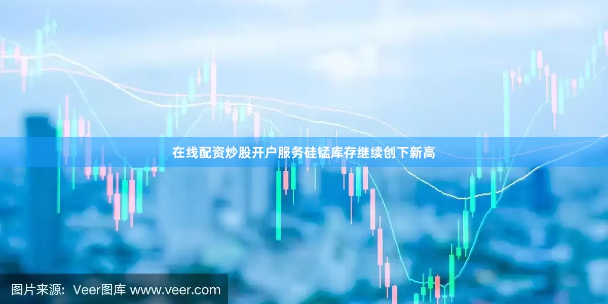 在线配资炒股开户服务硅锰库存继续创下新高