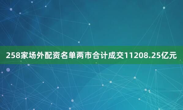 258家场外配资名单两市合计成交11208.25亿元