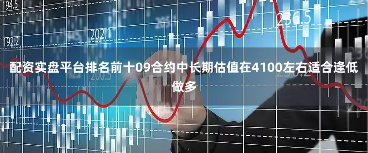 配资实盘平台排名前十09合约中长期估值在4100左右适合逢低做多
