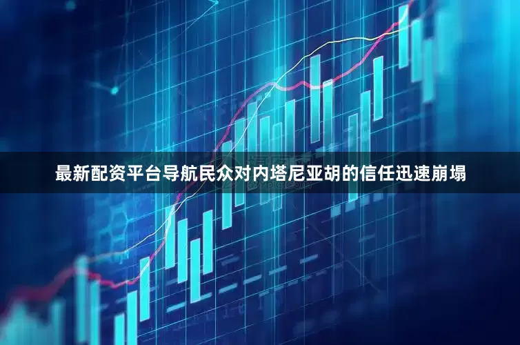 最新配资平台导航民众对内塔尼亚胡的信任迅速崩塌