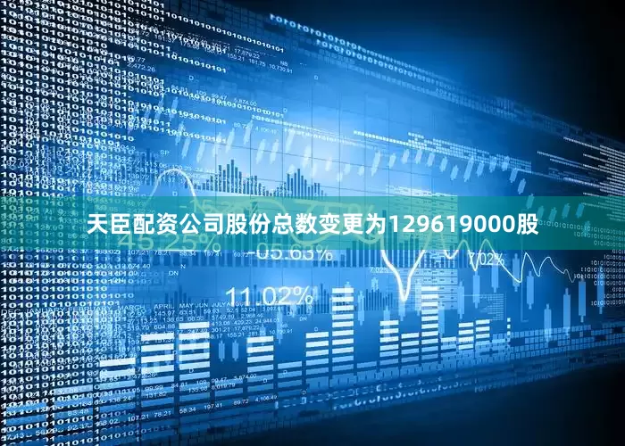 天臣配资公司股份总数变更为129619000股