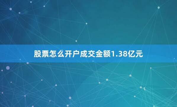 股票怎么开户成交金额1.38亿元