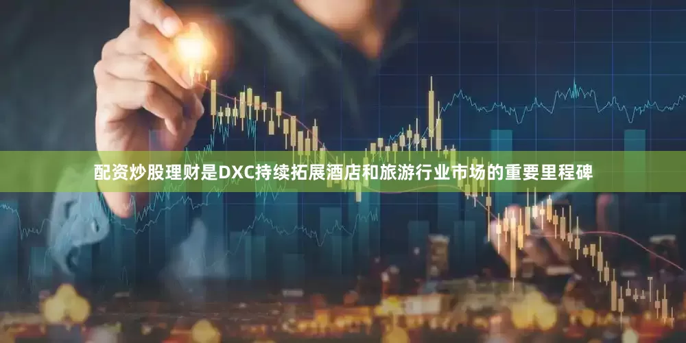 配资炒股理财是DXC持续拓展酒店和旅游行业市场的重要里程碑