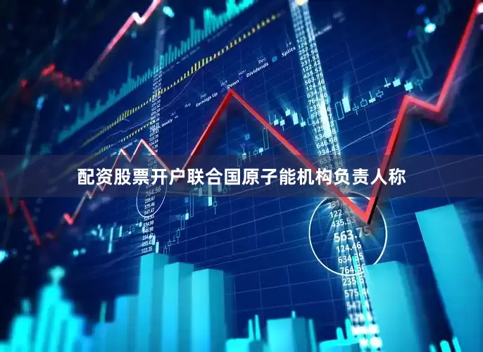 配资股票开户联合国原子能机构负责人称