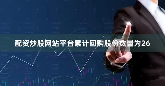 配资炒股网站平台累计回购股份数量为26