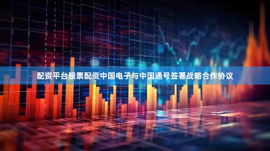 配资平台股票配资中国电子与中国通号签署战略合作协议