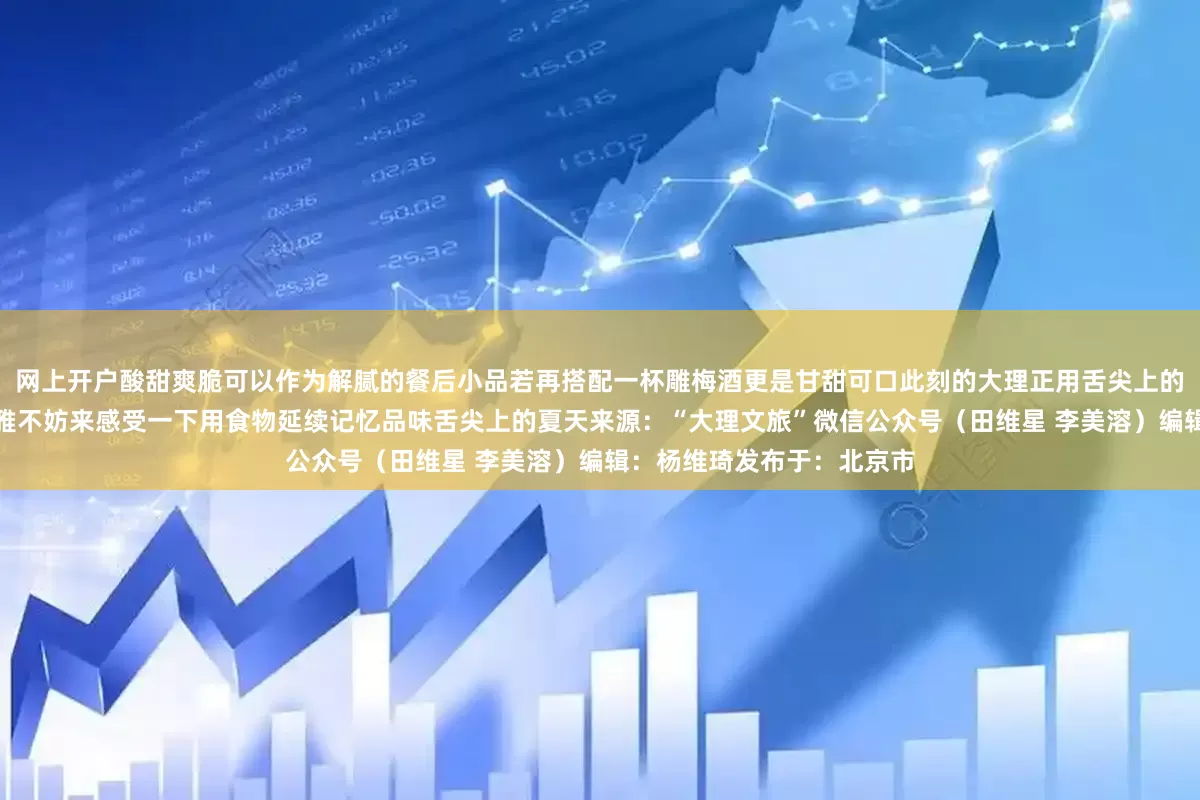 网上开户酸甜爽脆可以作为解腻的餐后小品若再搭配一杯雕梅酒更是甘甜可口此刻的大理正用舌尖上的清凉书写着属于夏日的风雅不妨来感受一下用食物延续记忆品味舌尖上的夏天来源：“大理文旅”微信公众号（田维星 李美溶）编辑：杨维琦发布于：北京市