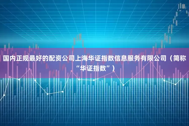 国内正规最好的配资公司上海华证指数信息服务有限公司(简称“华证指数”)
