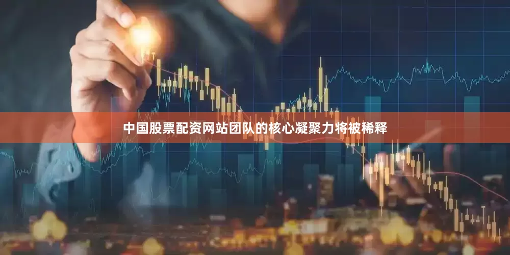中国股票配资网站团队的核心凝聚力将被稀释