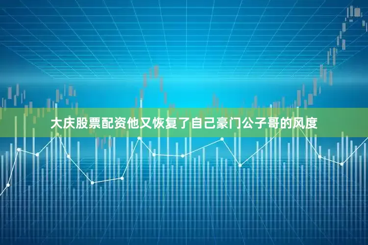 大庆股票配资他又恢复了自己豪门公子哥的风度