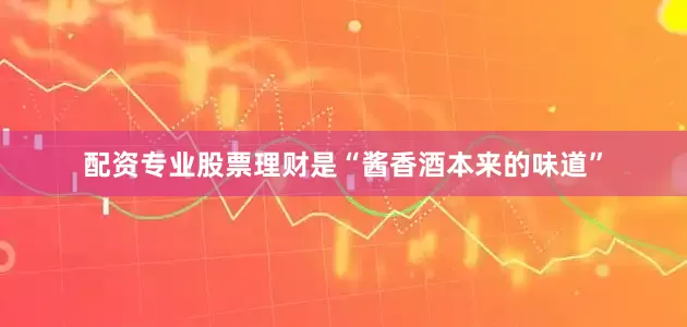 配资专业股票理财是“酱香酒本来的味道”