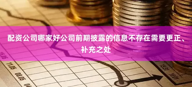 配资公司哪家好公司前期披露的信息不存在需要更正、补充之处