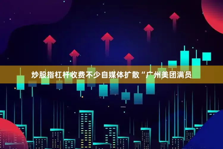 炒股指杠杆收费不少自媒体扩散“广州美团满员