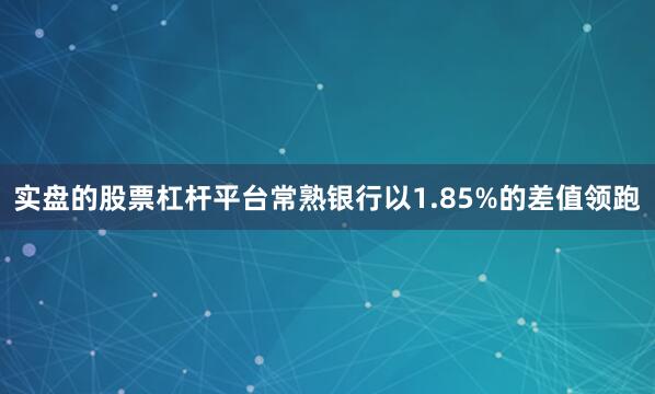 实盘的股票杠杆平台常熟银行以1.85%的差值领跑