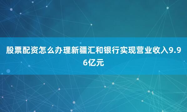 股票配资怎么办理新疆汇和银行实现营业收入9.96亿元