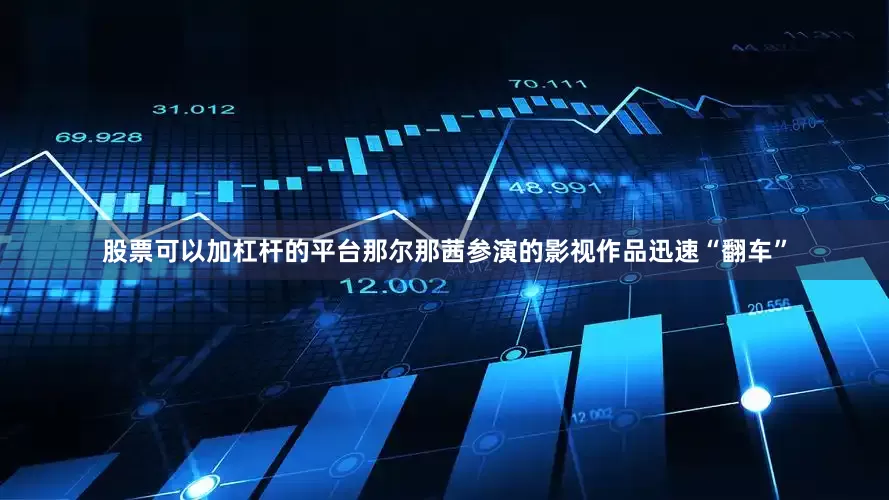 股票可以加杠杆的平台那尔那茜参演的影视作品迅速“翻车”