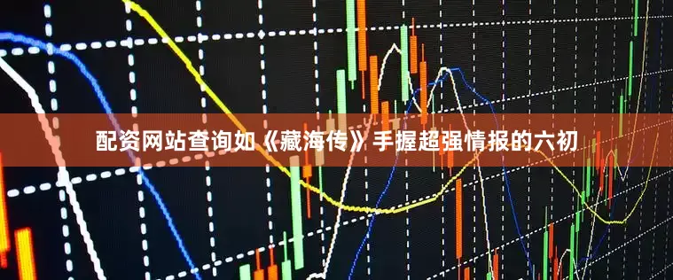 配资网站查询如《藏海传》手握超强情报的六初