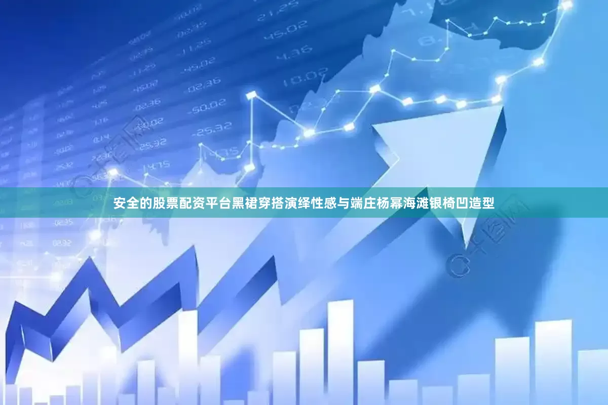 安全的股票配资平台黑裙穿搭演绎性感与端庄杨幂海滩银椅凹造型