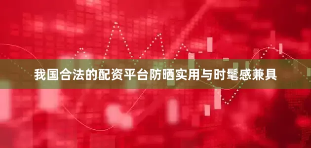 我国合法的配资平台防晒实用与时髦感兼具
