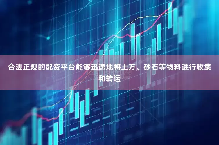 合法正规的配资平台能够迅速地将土方、砂石等物料进行收集和转运