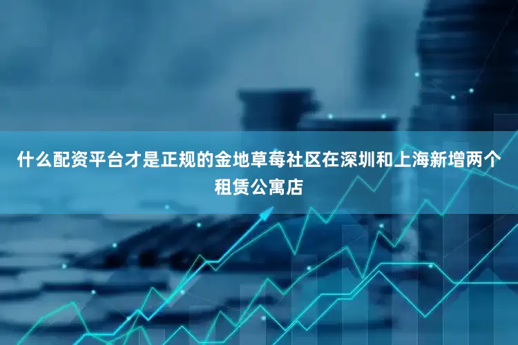 什么配资平台才是正规的金地草莓社区在深圳和上海新增两个租赁公寓店