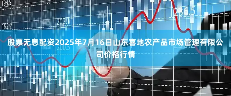 股票无息配资2025年7月16日山东喜地农产品市场管理有限公司价格行情