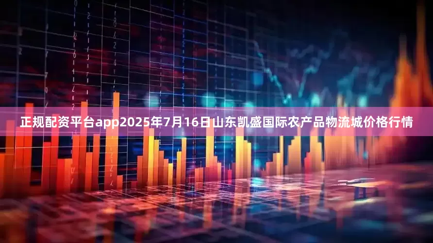 正规配资平台app2025年7月16日山东凯盛国际农产品物流城价格行情