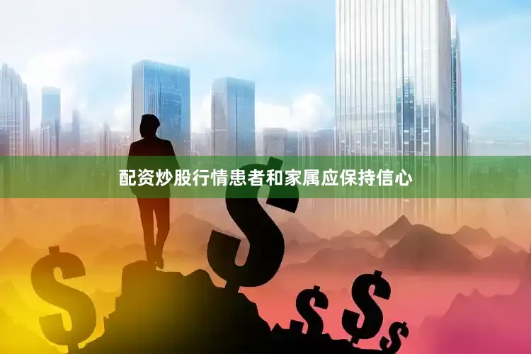 配资炒股行情患者和家属应保持信心