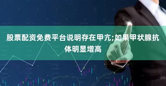 股票配资免费平台说明存在甲亢;如果甲状腺抗体明显增高