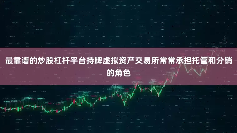最靠谱的炒股杠杆平台持牌虚拟资产交易所常常承担托管和分销的角色
