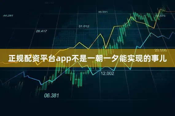 正规配资平台app不是一朝一夕能实现的事儿